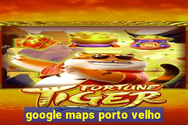 google maps porto velho